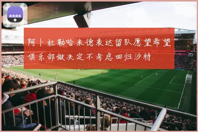 阿卜杜勒哈米德表达留队愿望希望俱乐部做决定不考虑回归沙特