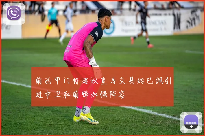前西甲门将建议皇马交易姆巴佩引进中卫和前锋加强阵容