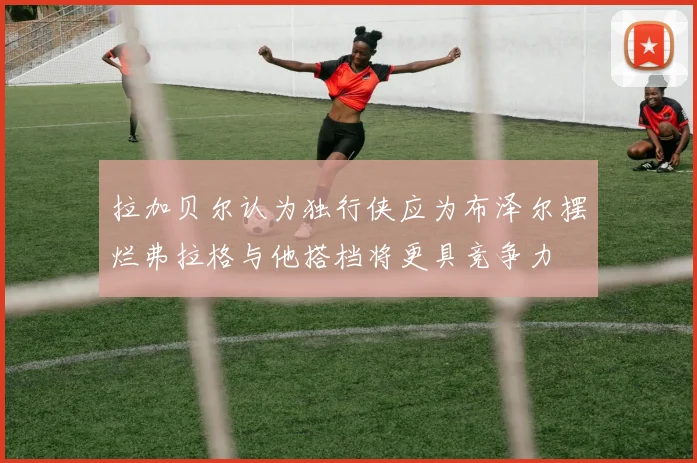 拉加贝尔认为独行侠应为布泽尔摆烂弗拉格与他搭档将更具竞争力