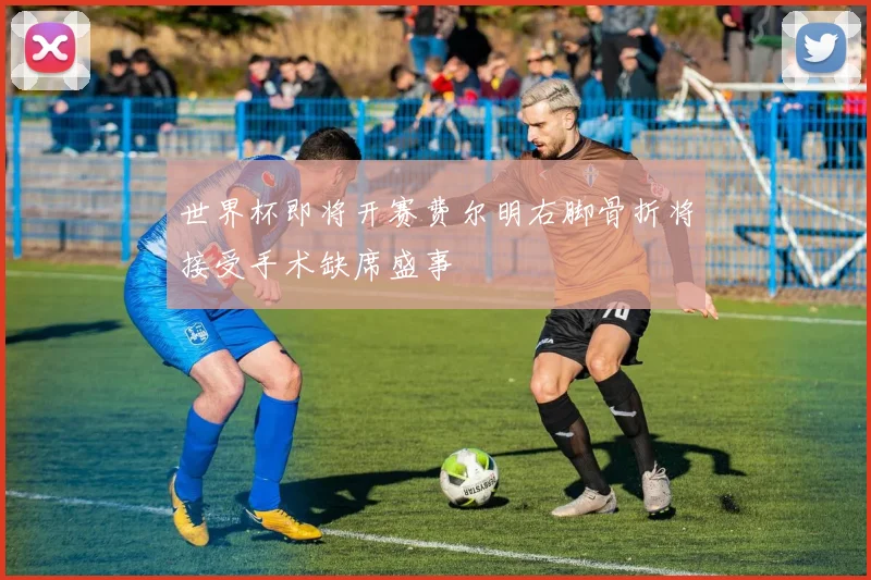 世界杯即将开赛费尔明右脚骨折将接受手术缺席盛事