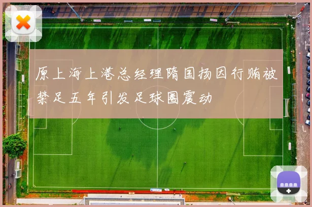 原上海上港总经理隋国扬因行贿被禁足五年引发足球圈震动