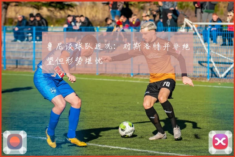 鲁尼谈球队近况：对斯洛特并非绝望但形势堪忧