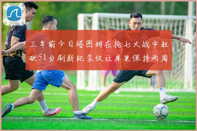 三年前今日塔图姆在抢七大战中狂砍51分刷新纪录仅让库里保持两周