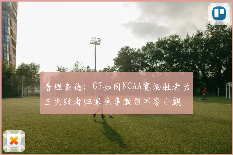 普理查德：G7如同NCAA赛场胜者为王失败者归家竞争激烈不容小觑