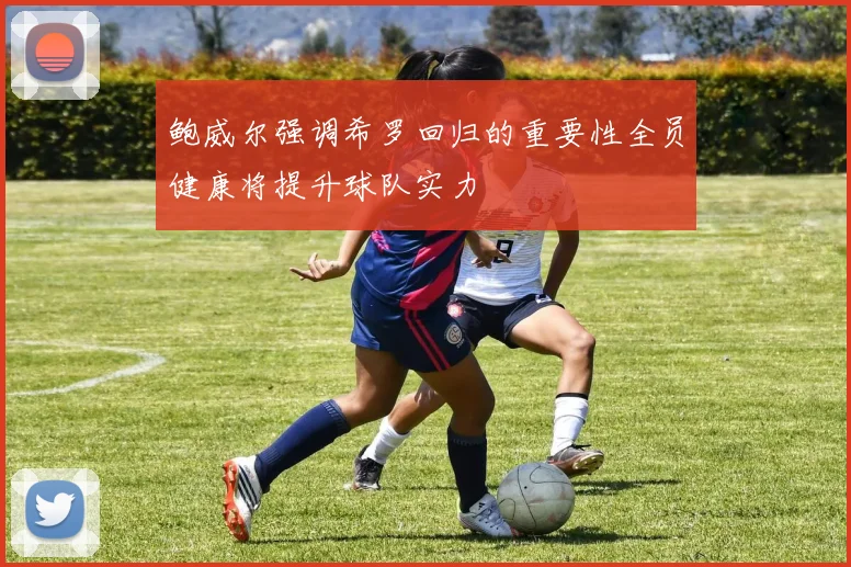 鲍威尔强调希罗回归的重要性全员健康将提升球队实力