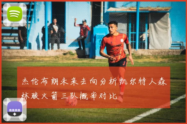 杰伦布朗未来去向分析凯尔特人森林狼火箭三队概率对比