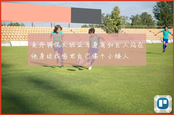 麦丹调侃文班亚马身高如巨人站在他身边我感觉自己像个小矮人