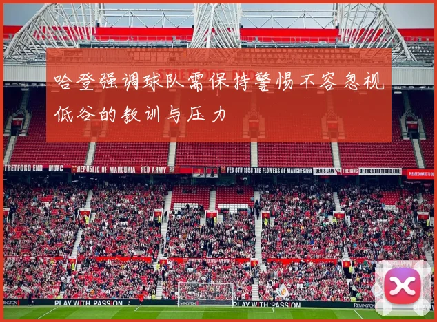 哈登强调球队需保持警惕不容忽视低谷的教训与压力