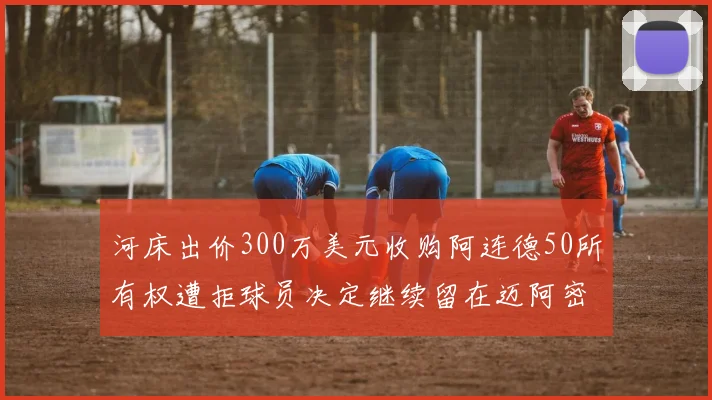 河床出价300万美元收购阿连德50所有权遭拒球员决定继续留在迈阿密