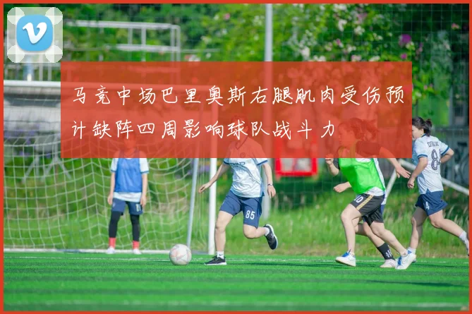 马竞中场巴里奥斯右腿肌肉受伤预计缺阵四周影响球队战斗力