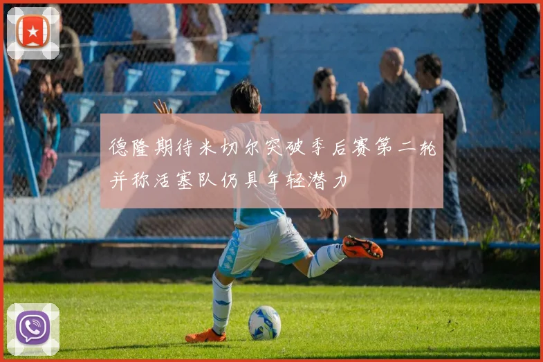 德隆期待米切尔突破季后赛第二轮并称活塞队仍具年轻潜力