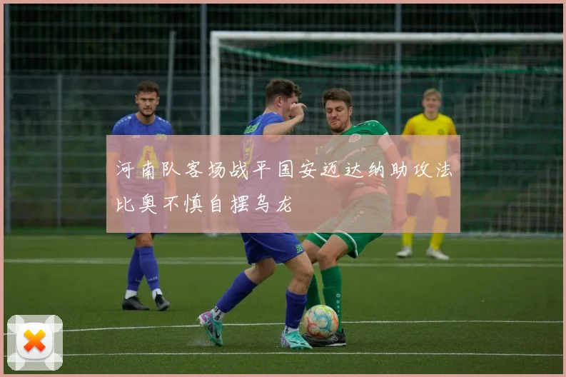 河南队客场战平国安迈达纳助攻法比奥不慎自摆乌龙
