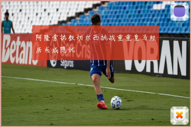 阿隆索执教切尔西挑战重重皇马经历或成隐忧