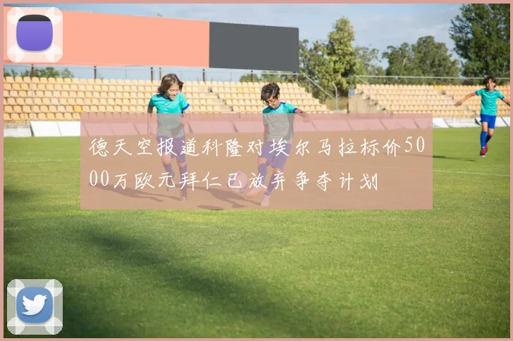 德天空报道科隆对埃尔马拉标价5000万欧元拜仁已放弃争夺计划